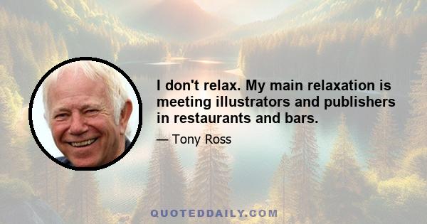 I don't relax. My main relaxation is meeting illustrators and publishers in restaurants and bars.