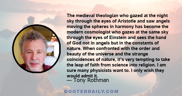 The medieval theologian who gazed at the night sky through the eyes of Aristotle and saw angels moving the spheres in harmony has become the modern cosmologist who gazes at the same sky through the eyes of Einstein and