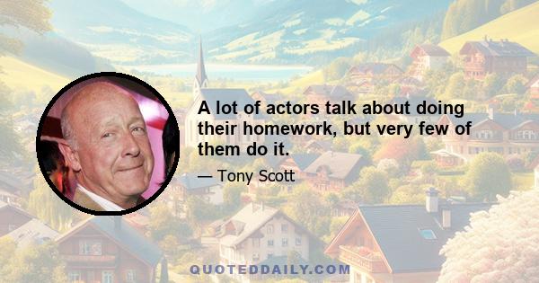 A lot of actors talk about doing their homework, but very few of them do it.