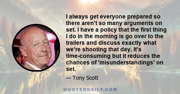 I always get everyone prepared so there aren't so many arguments on set. I have a policy that the first thing I do in the morning is go over to the trailers and discuss exactly what we're shooting that day. It's