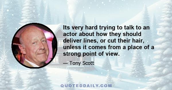 Its very hard trying to talk to an actor about how they should deliver lines, or cut their hair, unless it comes from a place of a strong point of view.