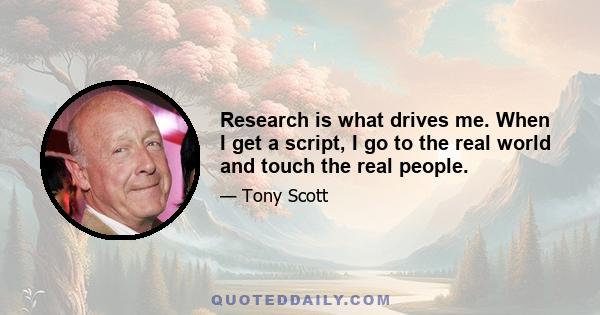 Research is what drives me. When I get a script, I go to the real world and touch the real people.