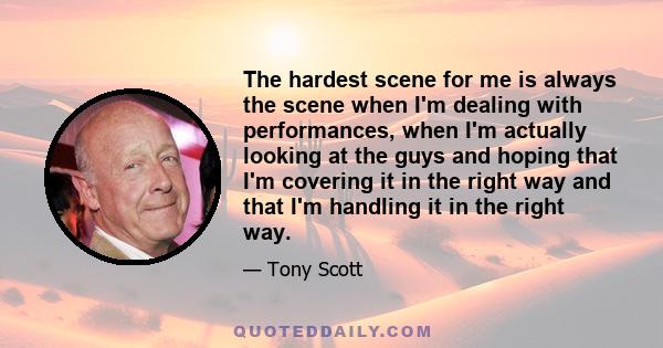 The hardest scene for me is always the scene when I'm dealing with performances, when I'm actually looking at the guys and hoping that I'm covering it in the right way and that I'm handling it in the right way.