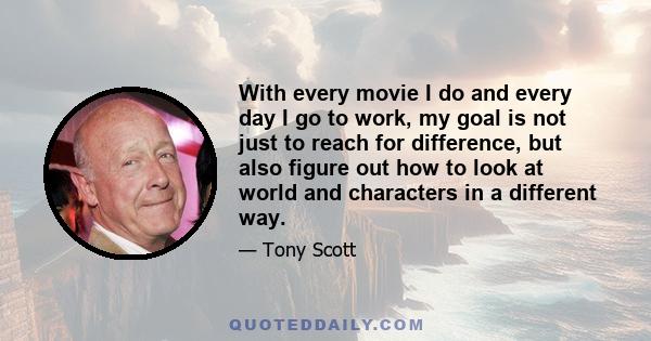 With every movie I do and every day I go to work, my goal is not just to reach for difference, but also figure out how to look at world and characters in a different way.