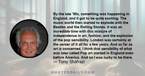 By the late '50s, something was happening in England, and it got to be quite exciting. The music world then started to explode with the Beatles and the Rolling Stones. It was an incredible time with this mixture of