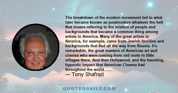 The breakdown of the modern movement led to what later became known as postmodern-whatever the hell that means-referring to the mixture of people and backgrounds that became a common thing among artists in America. Many 