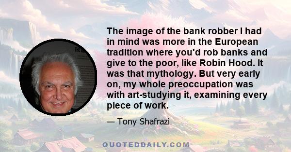 The image of the bank robber I had in mind was more in the European tradition where you'd rob banks and give to the poor, like Robin Hood. It was that mythology. But very early on, my whole preoccupation was with