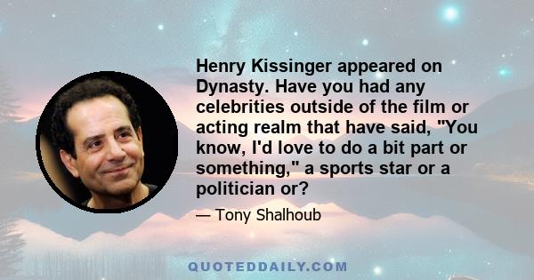 Henry Kissinger appeared on Dynasty. Have you had any celebrities outside of the film or acting realm that have said, You know, I'd love to do a bit part or something, a sports star or a politician or?