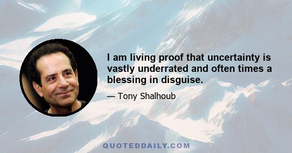 I am living proof that uncertainty is vastly underrated and often times a blessing in disguise.