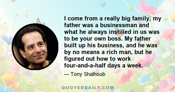 I come from a really big family, my father was a businessman and what he always instilled in us was to be your own boss. My father built up his business, and he was by no means a rich man, but he figured out how to work 