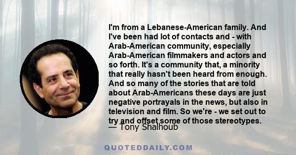 I'm from a Lebanese-American family. And I've been had lot of contacts and - with Arab-American community, especially Arab-American filmmakers and actors and so forth. It's a community that, a minority that really