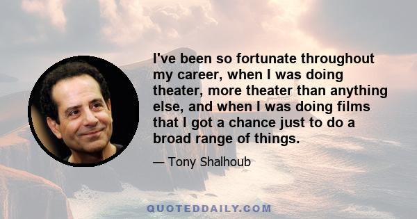 I've been so fortunate throughout my career, when I was doing theater, more theater than anything else, and when I was doing films that I got a chance just to do a broad range of things.