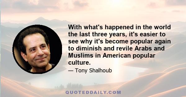 With what's happened in the world the last three years, it's easier to see why it's become popular again to diminish and revile Arabs and Muslims in American popular culture.