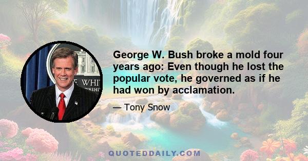 George W. Bush broke a mold four years ago: Even though he lost the popular vote, he governed as if he had won by acclamation.