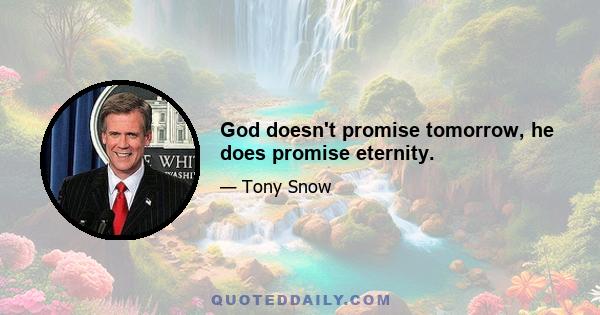 God doesn't promise tomorrow, he does promise eternity.