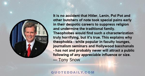 It is no accident that Hitler, Lenin, Pol Pot and other butchers of note took special pains early in their despotic careers to suppress religion and undermine the traditional family. Theophobes would find such a