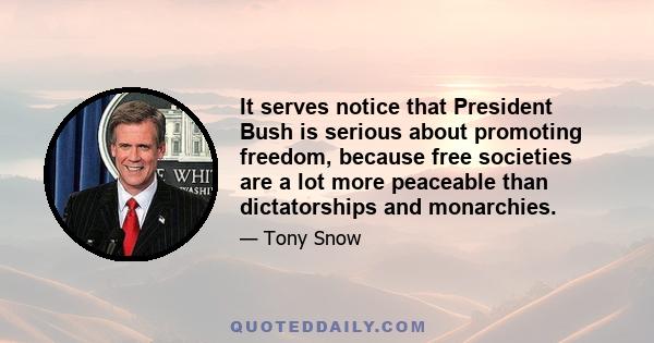 It serves notice that President Bush is serious about promoting freedom, because free societies are a lot more peaceable than dictatorships and monarchies.