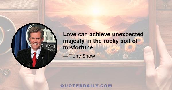 Love can achieve unexpected majesty in the rocky soil of misfortune.