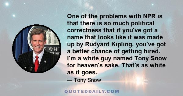 One of the problems with NPR is that there is so much political correctness that if you've got a name that looks like it was made up by Rudyard Kipling, you've got a better chance of getting hired. I'm a white guy named 