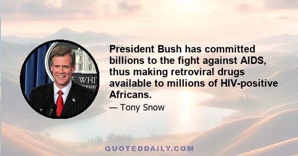 President Bush has committed billions to the fight against AIDS, thus making retroviral drugs available to millions of HIV-positive Africans.