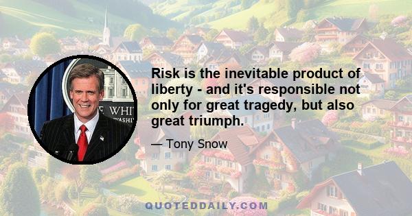 Risk is the inevitable product of liberty - and it's responsible not only for great tragedy, but also great triumph.