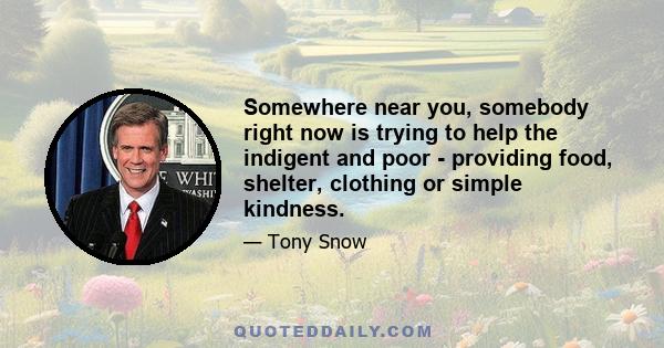 Somewhere near you, somebody right now is trying to help the indigent and poor - providing food, shelter, clothing or simple kindness.