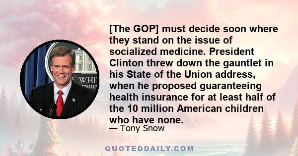 [The GOP] must decide soon where they stand on the issue of socialized medicine. President Clinton threw down the gauntlet in his State of the Union address, when he proposed guaranteeing health insurance for at least