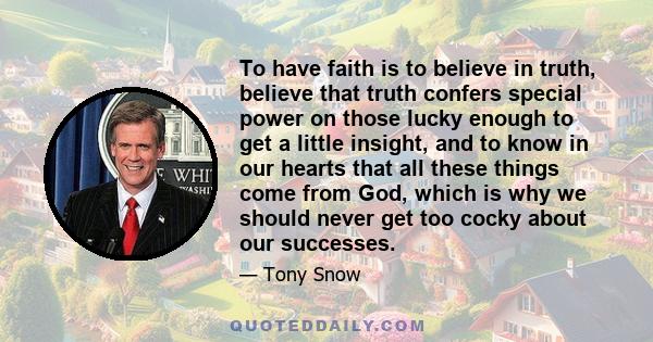 To have faith is to believe in truth, believe that truth confers special power on those lucky enough to get a little insight, and to know in our hearts that all these things come from God, which is why we should never