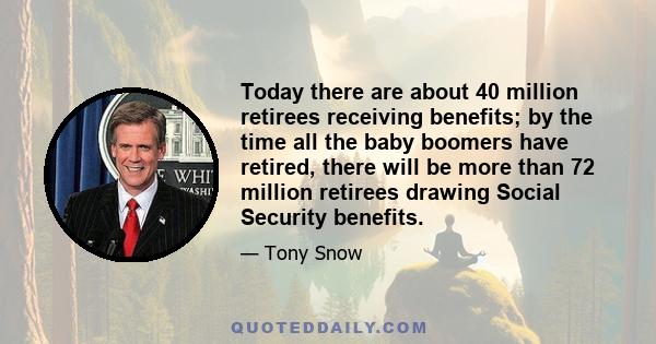 Today there are about 40 million retirees receiving benefits; by the time all the baby boomers have retired, there will be more than 72 million retirees drawing Social Security benefits.