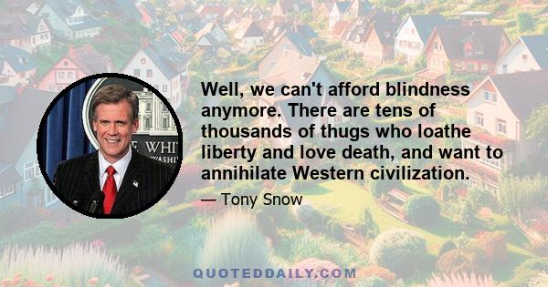 Well, we can't afford blindness anymore. There are tens of thousands of thugs who loathe liberty and love death, and want to annihilate Western civilization.