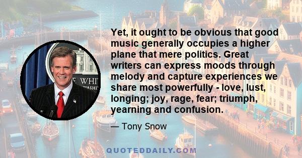 Yet, it ought to be obvious that good music generally occupies a higher plane that mere politics. Great writers can express moods through melody and capture experiences we share most powerfully - love, lust, longing;