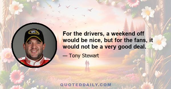 For the drivers, a weekend off would be nice, but for the fans, it would not be a very good deal.