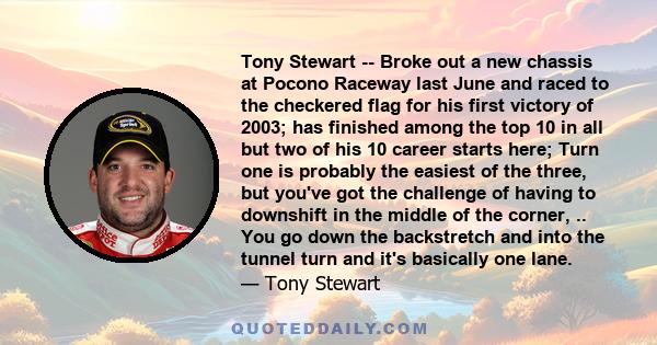 Tony Stewart -- Broke out a new chassis at Pocono Raceway last June and raced to the checkered flag for his first victory of 2003; has finished among the top 10 in all but two of his 10 career starts here; Turn one is