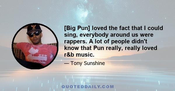 [Big Pun] loved the fact that I could sing, everybody around us were rappers. A lot of people didn't know that Pun really, really loved r&b music.