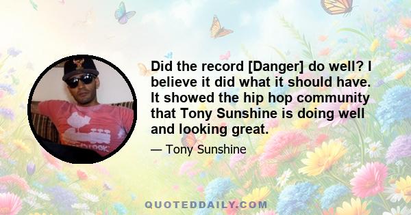 Did the record [Danger] do well? I believe it did what it should have. It showed the hip hop community that Tony Sunshine is doing well and looking great.