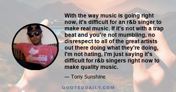 With the way music is going right now, it's difficult for an r&b singer to make real music. If it's not with a trap beat and you're not mumbling, no disrespect to all of the great artists out there doing what they're