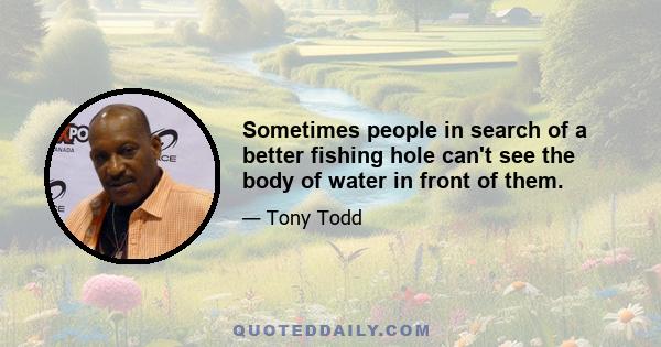 Sometimes people in search of a better fishing hole can't see the body of water in front of them.