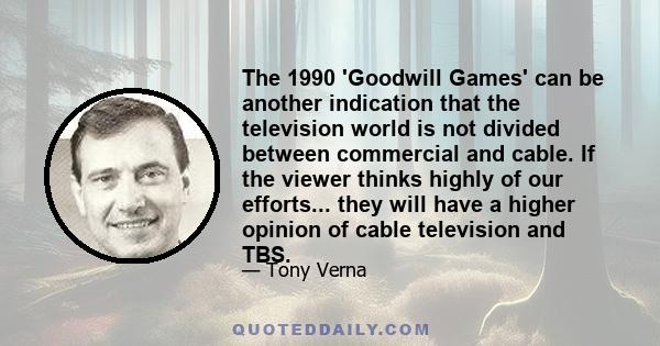 The 1990 'Goodwill Games' can be another indication that the television world is not divided between commercial and cable. If the viewer thinks highly of our efforts... they will have a higher opinion of cable