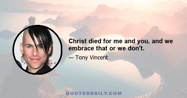 Christ died for me and you, and we embrace that or we don't.