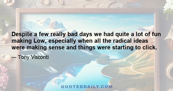 Despite a few really bad days we had quite a lot of fun making Low, especially when all the radical ideas were making sense and things were starting to click.