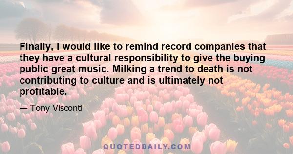 Finally, I would like to remind record companies that they have a cultural responsibility to give the buying public great music. Milking a trend to death is not contributing to culture and is ultimately not profitable.