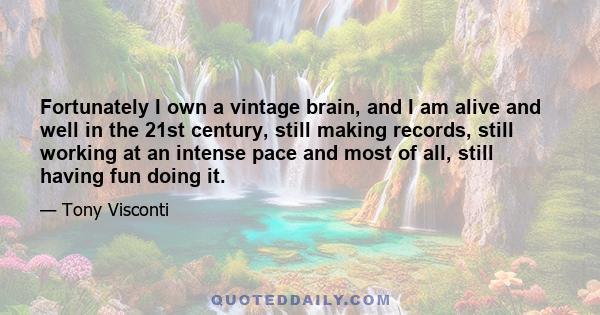 Fortunately I own a vintage brain, and I am alive and well in the 21st century, still making records, still working at an intense pace and most of all, still having fun doing it.