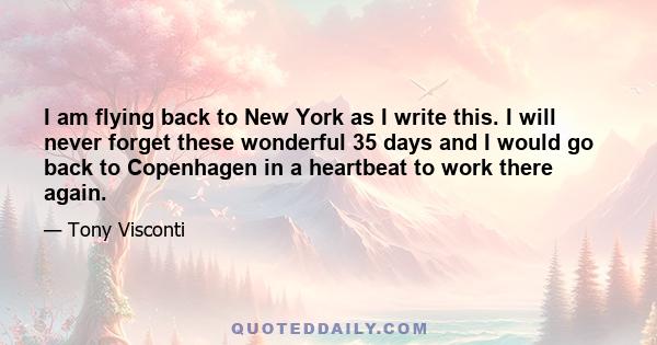 I am flying back to New York as I write this. I will never forget these wonderful 35 days and I would go back to Copenhagen in a heartbeat to work there again.