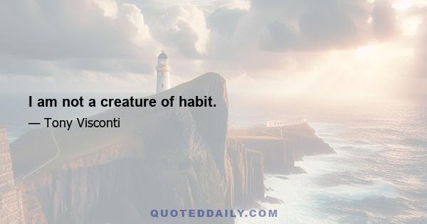 I am not a creature of habit.