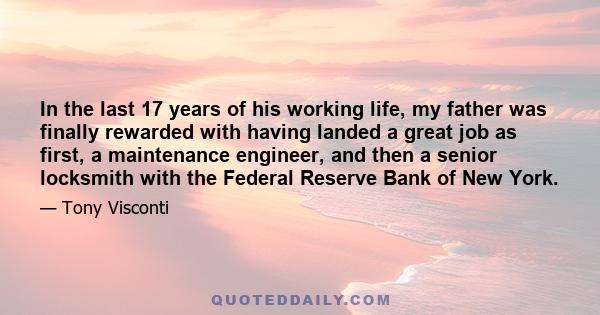 In the last 17 years of his working life, my father was finally rewarded with having landed a great job as first, a maintenance engineer, and then a senior locksmith with the Federal Reserve Bank of New York.