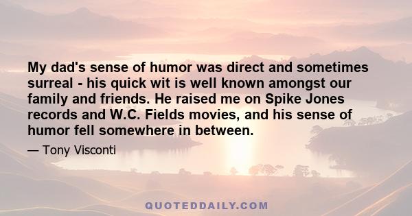 My dad's sense of humor was direct and sometimes surreal - his quick wit is well known amongst our family and friends. He raised me on Spike Jones records and W.C. Fields movies, and his sense of humor fell somewhere in 