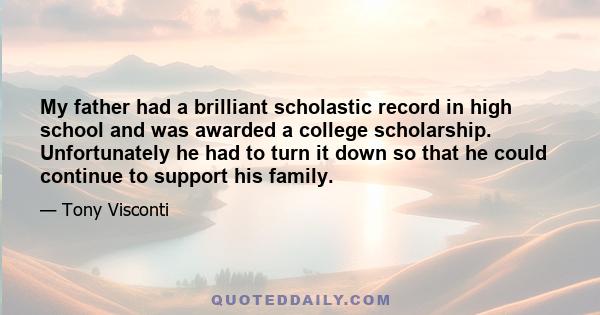 My father had a brilliant scholastic record in high school and was awarded a college scholarship. Unfortunately he had to turn it down so that he could continue to support his family.