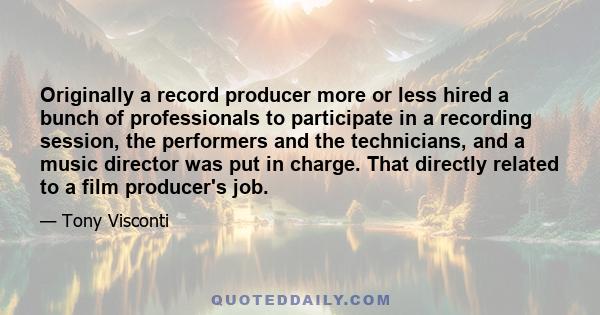 Originally a record producer more or less hired a bunch of professionals to participate in a recording session, the performers and the technicians, and a music director was put in charge. That directly related to a film 