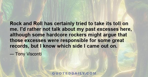 Rock and Roll has certainly tried to take its toll on me. I'd rather not talk about my past excesses here, although some hardcore rockers might argue that those excesses were responsible for some great records, but I