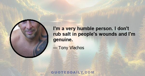 I'm a very humble person. I don't rub salt in people's wounds and I'm genuine.